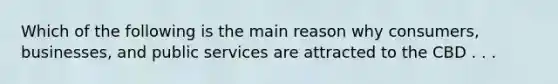 Which of the following is the main reason why consumers, businesses, and public services are attracted to the CBD . . .