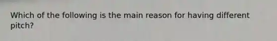 Which of the following is the main reason for having different pitch?