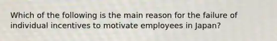 Which of the following is the main reason for the failure of individual incentives to motivate employees in Japan?