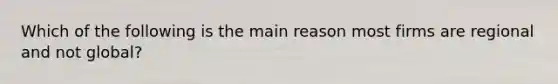 Which of the following is the main reason most firms are regional and not global?