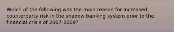 Which of the following was the main reason for increased counterparty risk in the shadow banking system prior to the financial crisis of 2007-2009?