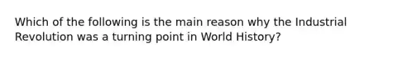 Which of the following is the main reason why the Industrial Revolution was a turning point in World History?