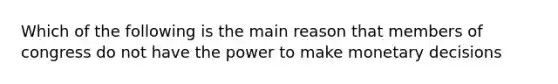 Which of the following is the main reason that members of congress do not have the power to make monetary decisions