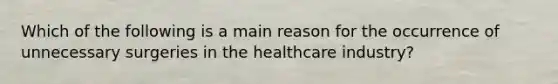 Which of the following is a main reason for the occurrence of unnecessary surgeries in the healthcare industry?