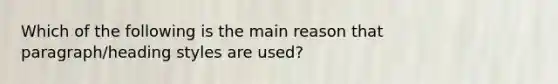 Which of the following is the main reason that paragraph/heading styles are used?