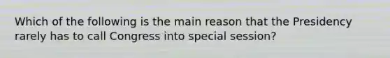 Which of the following is the main reason that the Presidency rarely has to call Congress into special session?