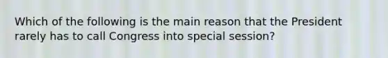 Which of the following is the main reason that the President rarely has to call Congress into special session?