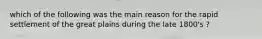 which of the following was the main reason for the rapid settlement of the great plains during the late 1800's ?