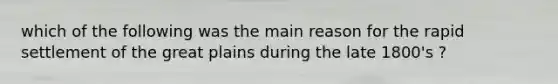 which of the following was the main reason for the rapid settlement of the great plains during the late 1800's ?