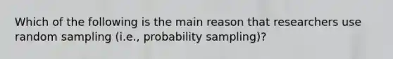 Which of the following is the main reason that researchers use random sampling (i.e., probability sampling)?