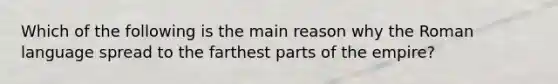 Which of the following is the main reason why the Roman language spread to the farthest parts of the empire?