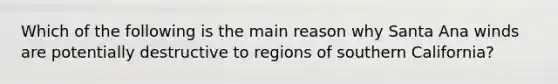 Which of the following is the main reason why Santa Ana winds are potentially destructive to regions of southern California?