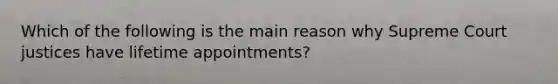 Which of the following is the main reason why Supreme Court justices have lifetime appointments?