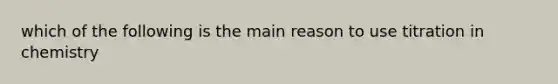 which of the following is the main reason to use titration in chemistry