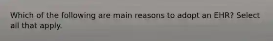 Which of the following are main reasons to adopt an EHR? Select all that apply.