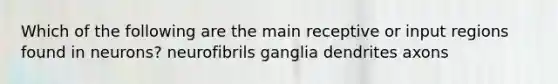 Which of the following are the main receptive or input regions found in neurons? neurofibrils ganglia dendrites axons