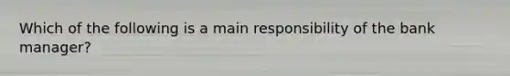 Which of the following is a main responsibility of the bank manager?