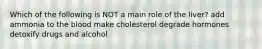 Which of the following is NOT a main role of the liver? add ammonia to the blood make cholesterol degrade hormones detoxify drugs and alcohol