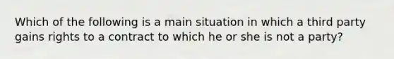 Which of the following is a main situation in which a third party gains rights to a contract to which he or she is not a party?