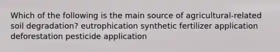 Which of the following is the main source of agricultural-related soil degradation? eutrophication synthetic fertilizer application deforestation pesticide application