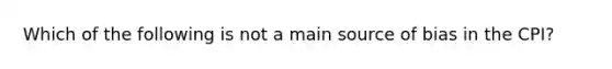 Which of the following is not a main source of bias in the CPI?