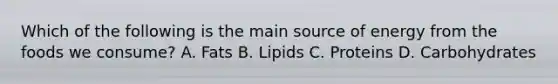 Which of the following is the main source of energy from the foods we​ consume? A. Fats B. Lipids C. Proteins D. Carbohydrates