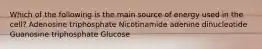 Which of the following is the main source of energy used in the cell? Adenosine triphosphate Nicotinamide adenine dinucleotide Guanosine triphosphate Glucose