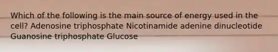 Which of the following is the main source of energy used in the cell? Adenosine triphosphate Nicotinamide adenine dinucleotide Guanosine triphosphate Glucose