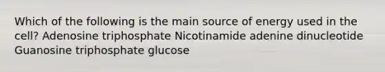 Which of the following is the main source of energy used in the cell? Adenosine triphosphate Nicotinamide adenine dinucleotide Guanosine triphosphate glucose