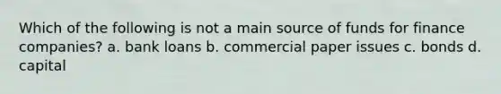 Which of the following is not a main source of funds for finance companies? a. bank loans b. commercial paper issues c. bonds d. capital