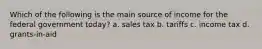 Which of the following is the main source of income for the federal government today? a. sales tax b. tariffs c. income tax d. grants-in-aid