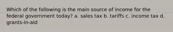 Which of the following is the main source of income for the federal government today? a. sales tax b. tariffs c. income tax d. grants-in-aid