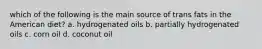 which of the following is the main source of trans fats in the American diet? a. hydrogenated oils b. partially hydrogenated oils c. corn oil d. coconut oil