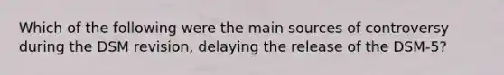 Which of the following were the main sources of controversy during the DSM revision, delaying the release of the DSM-5?