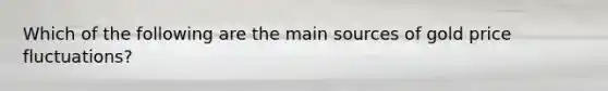 Which of the following are the main sources of gold price fluctuations?