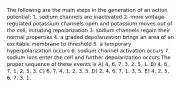 The following are the main steps in the generation of an action potential: 1. sodium channels are inactivated 2. more voltage-regulated potassium channels open and potassium moves out of the cell, initiating repolarization 3. sodium channels regain their normal properties 4. a graded depolarization brings an area of an excitable membrane to threshold 5. a temporary hyperpolarization occurs 6. sodium channel activation occurs 7. sodium ions enter the cell and further depolarization occurs The proper sequence of these events is A) 4, 6, 7, 3, 2, 5, 1. B) 4, 6, 7, 1, 2, 5, 3. C) 6, 7, 4, 1, 2, 3, 5. D) 2, 4, 6, 7, 1, 3, 5. E) 4, 2, 5, 6, 7, 3, 1.