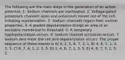 The following are the main steps in the generation of an action potential. 1. Sodium channels are inactivated. 2. Voltage-gated potassium channels open and potassium moves out of the cell, initiating repolarization. 3. Sodium channels regain their normal properties. 4. A graded depolarization brings an area of an excitable membrane to threshold. 5. A temporary hyperpolarization occurs. 6. Sodium channel activation occurs. 7. Sodium ions enter the cell and depolarization occurs. The proper sequence of these events is A) 4, 2, 5, 6, 7, 3, 1. B) 4, 6, 7, 1, 2, 3, 5. C) 6, 7, 4, 1, 2, 3, 5. D) 2, 4, 6, 7, 1, 3, 5. E) 4, 6, 7, 3, 2, 5, 1.