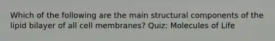 Which of the following are the main structural components of the lipid bilayer of all cell membranes? Quiz: Molecules of Life