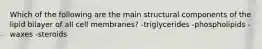 Which of the following are the main structural components of the lipid bilayer of all cell membranes? -triglycerides -phospholipids -waxes -steroids