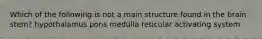 Which of the following is not a main structure found in the brain stem? hypothalamus pons medulla reticular activating system