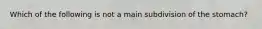 Which of the following is not a main subdivision of the stomach?