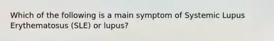 Which of the following is a main symptom of Systemic Lupus Erythematosus (SLE) or lupus?