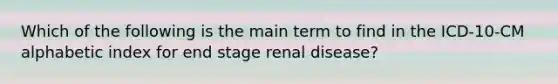 Which of the following is the main term to find in the ICD-10-CM alphabetic index for end stage renal disease?