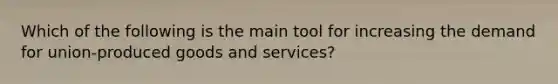 Which of the following is the main tool for increasing the demand for union-produced goods and services?