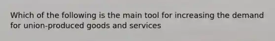 Which of the following is the main tool for increasing the demand for union-produced goods and services