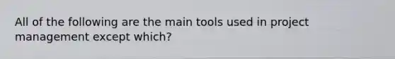 All of the following are the main tools used in project management except which?