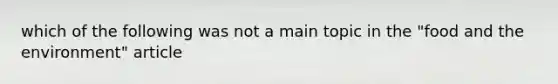 which of the following was not a main topic in the "food and the environment" article