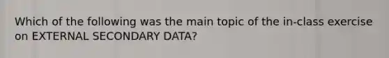 Which of the following was the main topic of the in-class exercise on EXTERNAL SECONDARY DATA?