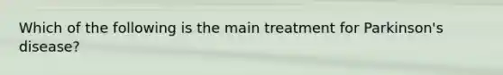 Which of the following is the main treatment for Parkinson's disease?