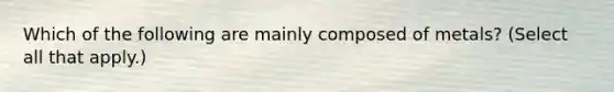 Which of the following are mainly composed of metals? (Select all that apply.)